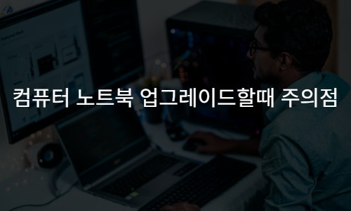 컴퓨터 노트북 업그레이드할때 꼭 주의해야할점